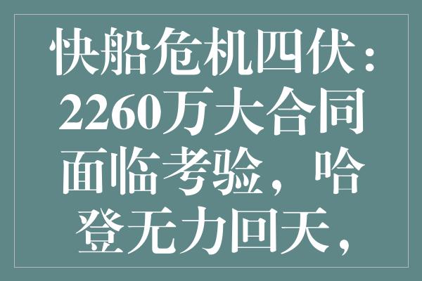 快船危机四伏：2260万大合同面临考验，哈登无力回天，内线真空堪忧