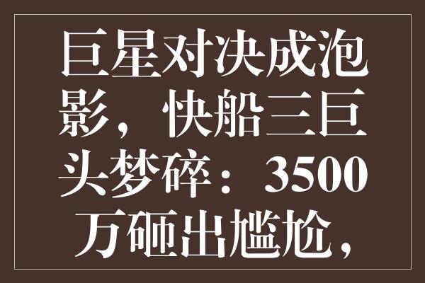 巨星对决成泡影，快船三巨头梦碎：3500万砸出尴尬，夺冠之路遭遇瓶颈