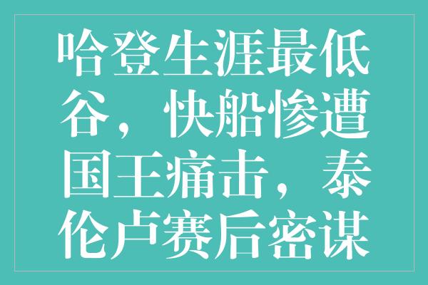 哈登生涯最低谷，快船惨遭国王痛击，泰伦卢赛后密谋小卡回归