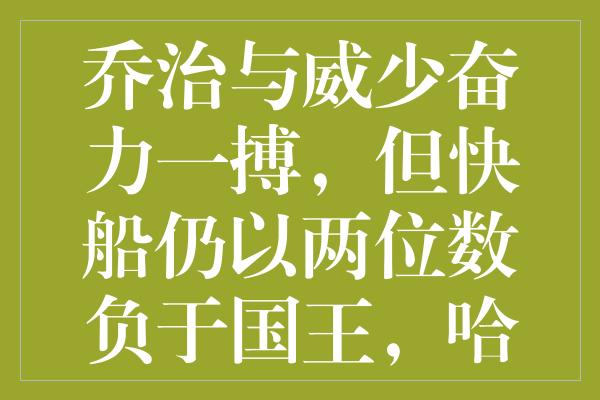 乔治与威少奋力一搏，但快船仍以两位数负于国王，哈登低迷令人揪心