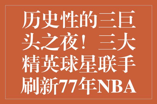 历史性的三巨头之夜！三大精英球星联手刷新77年NBA纪录