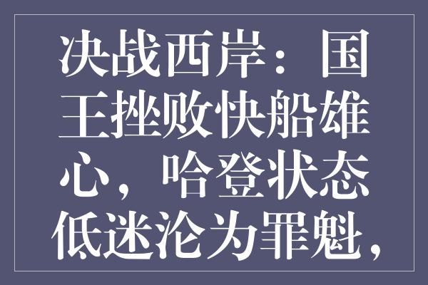 决战西岸：国王挫败快船雄心，哈登状态低迷沦为罪魁，巨星光环褪色