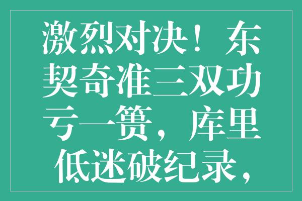 激烈对决！东契奇准三双功亏一篑，库里低迷破纪录，西部竞争格局突发剧变