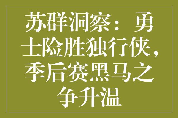 苏群洞察：勇士险胜独行侠，季后赛黑马之争升温