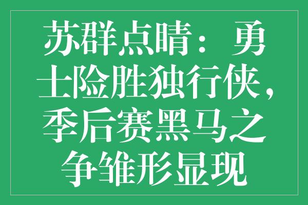 苏群点睛：勇士险胜独行侠，季后赛黑马之争雏形显现