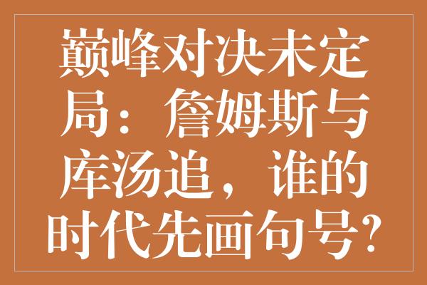 巅峰对决未定局：詹姆斯与库汤追，谁的时代先画句号？