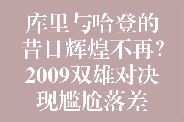 库里与哈登的昔日辉煌不再？2009双雄对决现尴尬落差