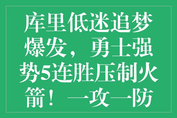 库里低迷追梦爆发，勇士强势5连胜压制火箭！一攻一防保罗盛赞