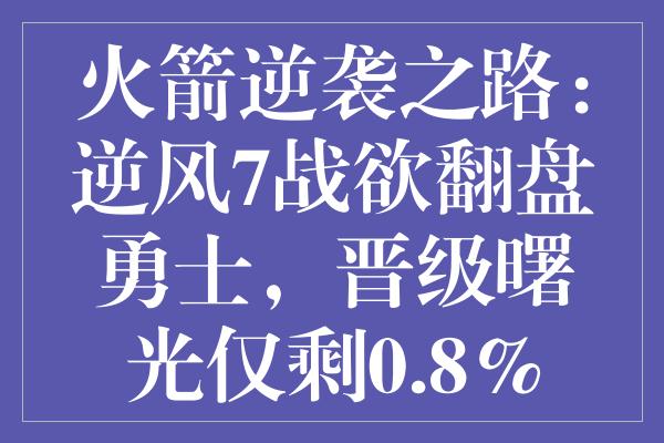 火箭逆袭之路：逆风7战欲翻盘勇士，晋级曙光仅剩0.8%