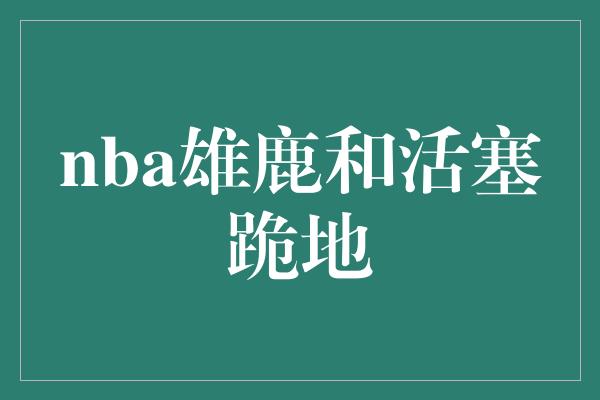 nba雄鹿和活塞跪地