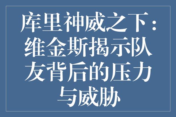 库里神威之下：维金斯揭示队友背后的压力与威胁