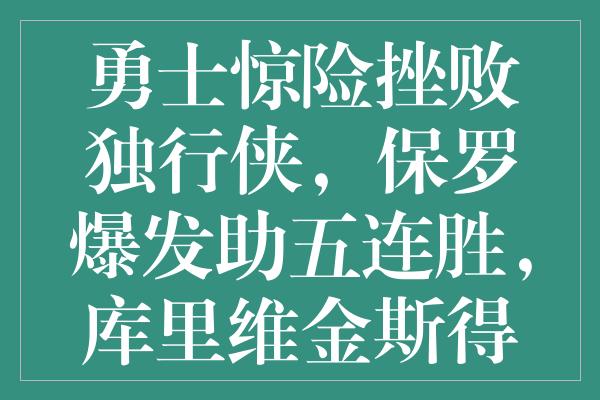 勇士惊险挫败独行侠，保罗爆发助五连胜，库里维金斯得分闪耀