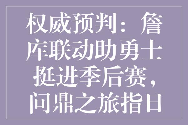 权威预判：詹库联动助勇士挺进季后赛，问鼎之旅指日可待