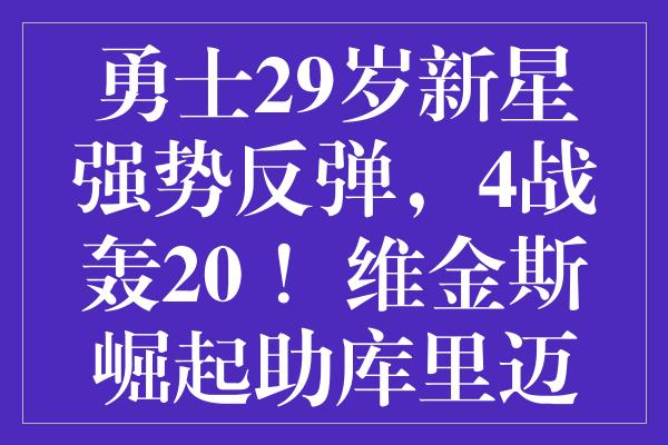 勇士29岁新星强势反弹，4战轰20+！维金斯崛起助库里迈向附加赛