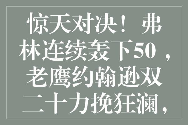 惊天对决！弗林连续轰下50+，老鹰约翰逊双二十力挽狂澜，遗憾失利