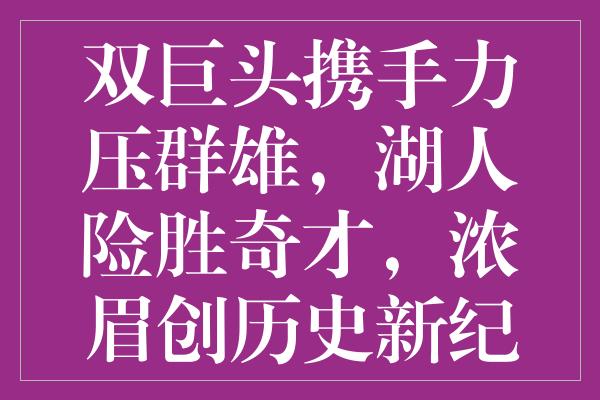 双巨头携手力压群雄，湖人险胜奇才，浓眉创历史新纪录