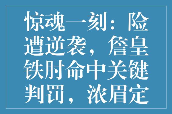 惊魂一刻：险遭逆袭，詹皇铁肘命中关键判罚，浓眉定乾坤，落寞新星恐离队