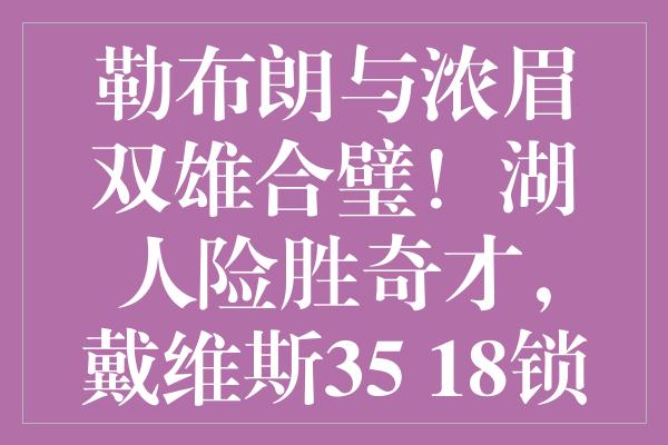 勒布朗与浓眉双雄合璧！湖人险胜奇才，戴维斯35+18锁定三连胜宝座