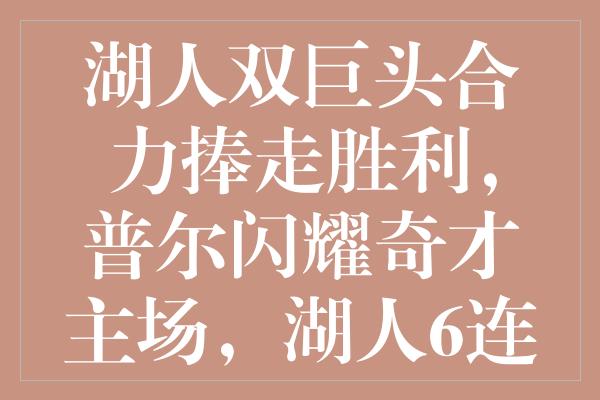 湖人双巨头合力捧走胜利，普尔闪耀奇才主场，湖人6连胜画圆满句号