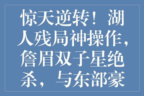 惊天逆转！湖人残局神操作，詹眉双子星绝杀，与东部豪强仅一胜之遥