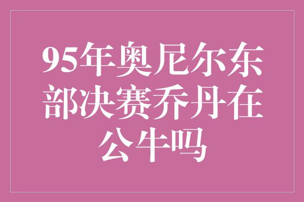 95年奥尼尔东部决赛乔丹在公牛吗