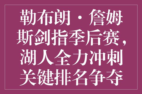 勒布朗·詹姆斯剑指季后赛，湖人全力冲刺关键排名争夺战