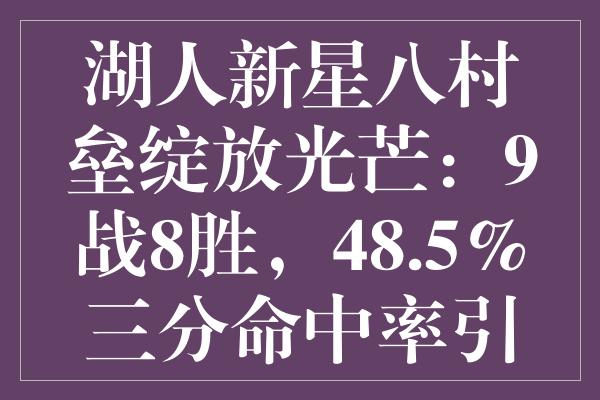 湖人新星八村垒绽放光芒：9战8胜，48.5%三分命中率引发热议