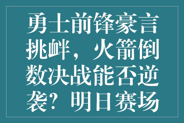 勇士前锋豪言挑衅，火箭倒数决战能否逆袭？明日赛场见真章！