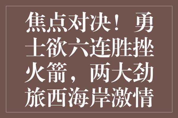 焦点对决！勇士欲六连胜挫火箭，两大劲旅西海岸激情碰撞