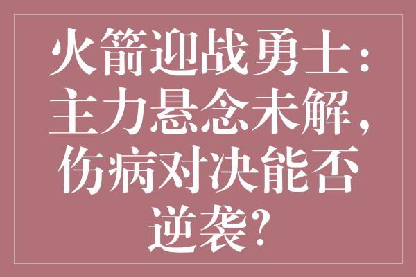 火箭迎战勇士：主力悬念未解，伤病对决能否逆袭？