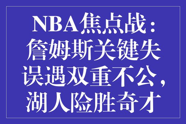 NBA焦点战：詹姆斯关键失误遇双重不公，湖人险胜奇才保住晋级希望