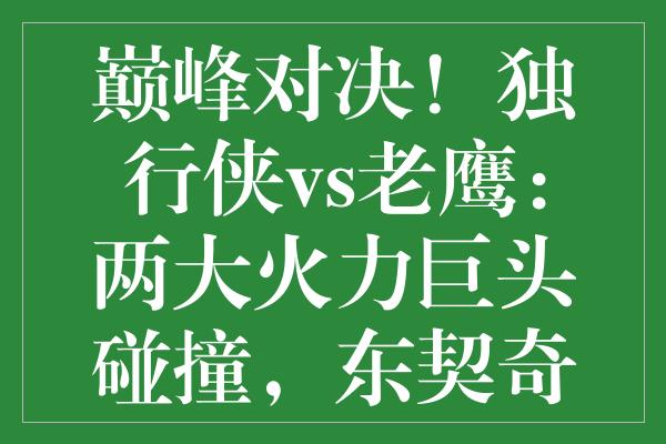 巅峰对决！独行侠vs老鹰：两大火力巨头碰撞，东契奇能否再现神迹？