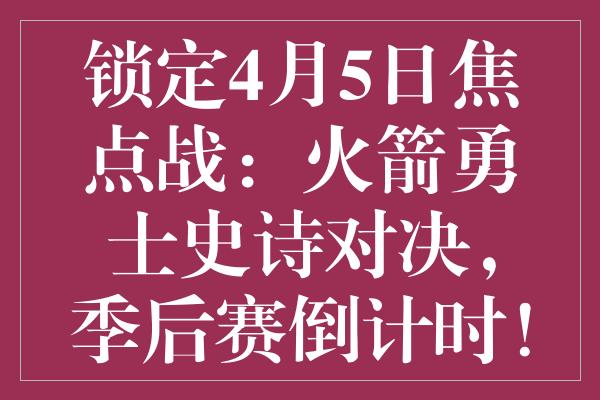 锁定4月5日焦点战：火箭勇士史诗对决，季后赛倒计时！快船命运悬一线