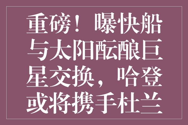 重磅！曝快船与太阳酝酿巨星交换，哈登或将携手杜兰特冲击冠军！