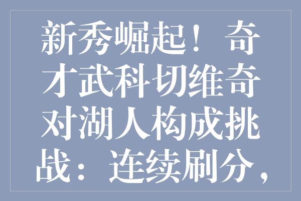 新秀崛起！奇才武科切维奇对湖人构成挑战：连续刷分，潜力无限