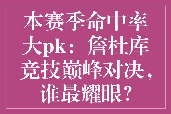 本赛季命中率大pk：詹杜库竞技巅峰对决，谁最耀眼？