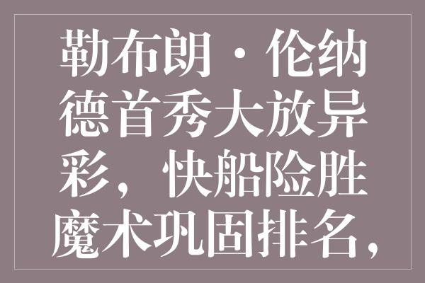 勒布朗·伦纳德首秀大放异彩，快船险胜魔术巩固排名，哈登还需迎头赶上！