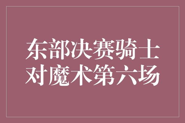 东部决赛骑士对魔术第六场