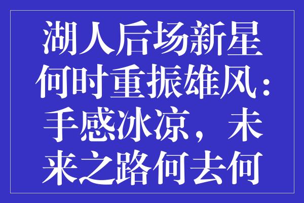 湖人后场新星何时重振雄风：手感冰凉，未来之路何去何从？