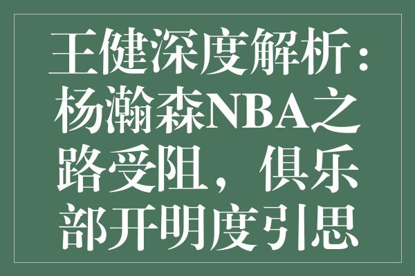 王健深度解析：杨瀚森NBA之路受阻，俱乐部开明度引思考