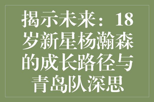 揭示未来：18岁新星杨瀚森的成长路径与青岛队深思