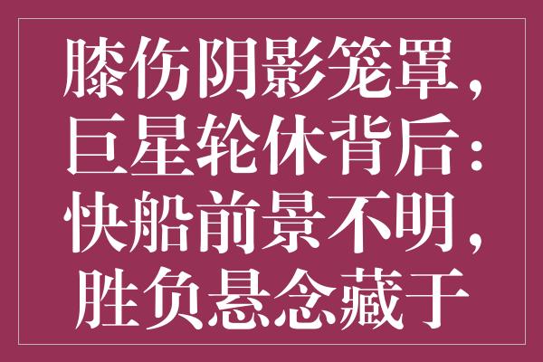 膝伤阴影笼罩，巨星轮休背后：快船前景不明，胜负悬念藏于健康之间