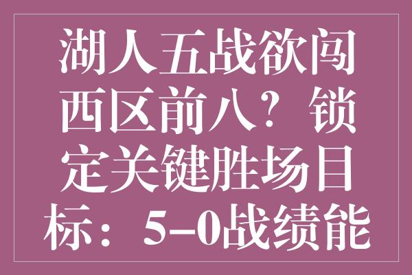 湖人五战欲闯西区前八？锁定关键胜场目标：5-0战绩能否逆袭？