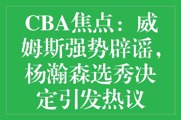 CBA焦点：威姆斯强势辟谣，杨瀚森选秀决定引发热议