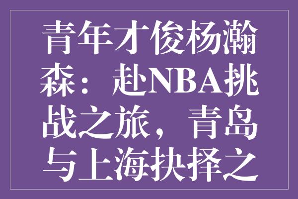 青年才俊杨瀚森：赴NBA挑战之旅，青岛与上海抉择之鉴