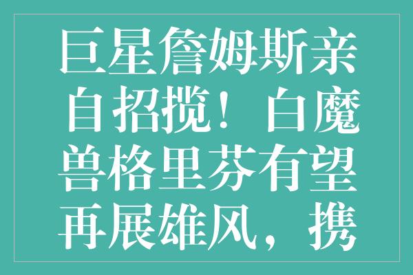 巨星詹姆斯亲自招揽！白魔兽格里芬有望再展雄风，携手浓眉打造湖人冠军梦