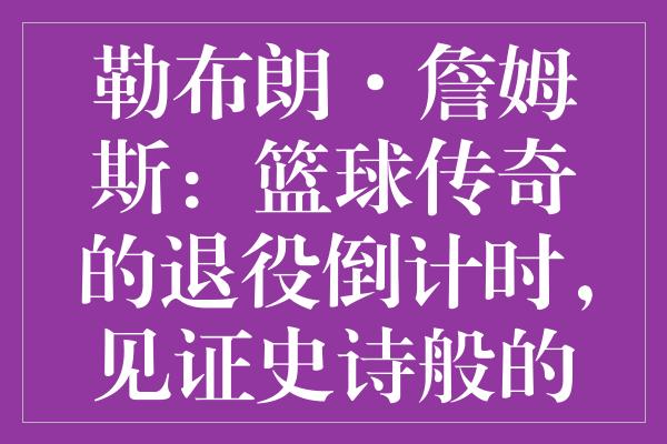 勒布朗·詹姆斯：篮球传奇的退役倒计时，见证史诗般的家族传承