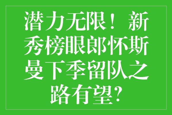 潜力无限！新秀榜眼郎怀斯曼下季留队之路有望？