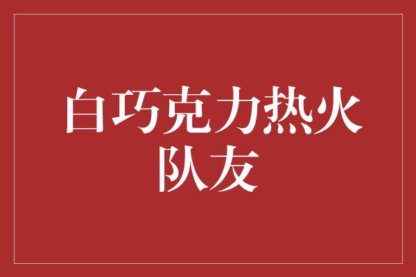 白巧克力热火队友