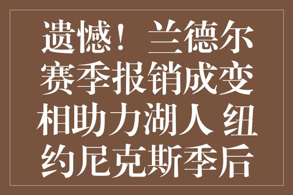 遗憾！兰德尔赛季报销成变相助力湖人 纽约尼克斯季后赛之路挑战不断